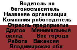 Водитель на бетоносмеситель › Название организации ­ Компания-работодатель › Отрасль предприятия ­ Другое › Минимальный оклад ­ 1 - Все города Работа » Вакансии   . Владимирская обл.,Вязниковский р-н